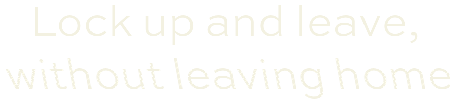 Lock up and leave, without leaving home
